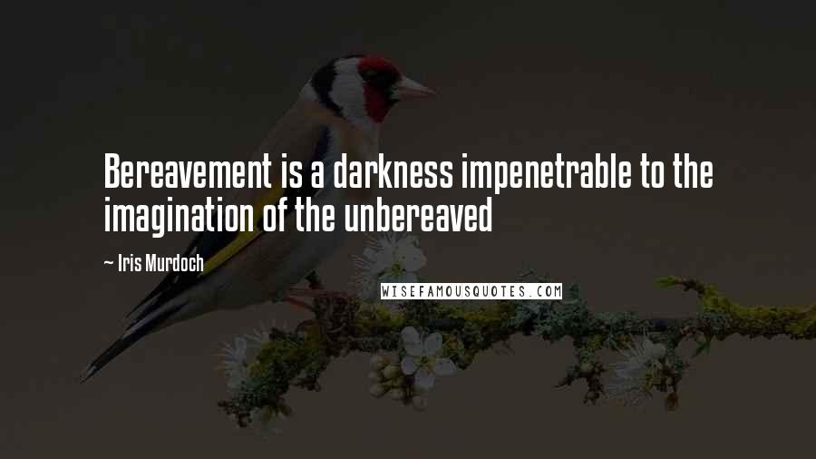 Iris Murdoch Quotes: Bereavement is a darkness impenetrable to the imagination of the unbereaved