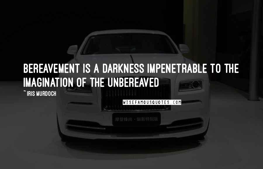Iris Murdoch Quotes: Bereavement is a darkness impenetrable to the imagination of the unbereaved