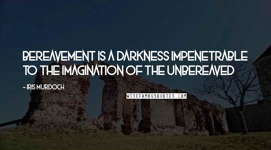 Iris Murdoch Quotes: Bereavement is a darkness impenetrable to the imagination of the unbereaved