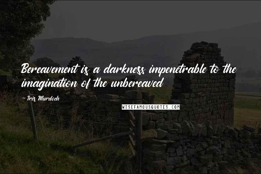 Iris Murdoch Quotes: Bereavement is a darkness impenetrable to the imagination of the unbereaved