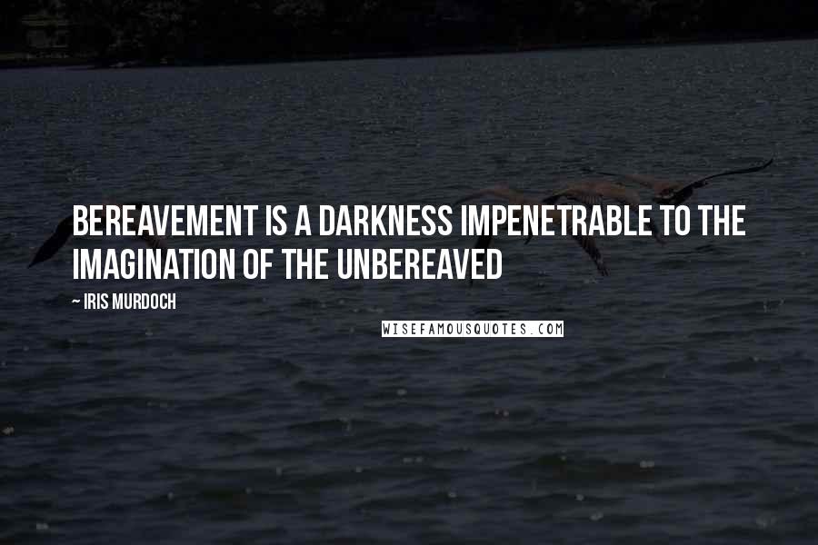 Iris Murdoch Quotes: Bereavement is a darkness impenetrable to the imagination of the unbereaved