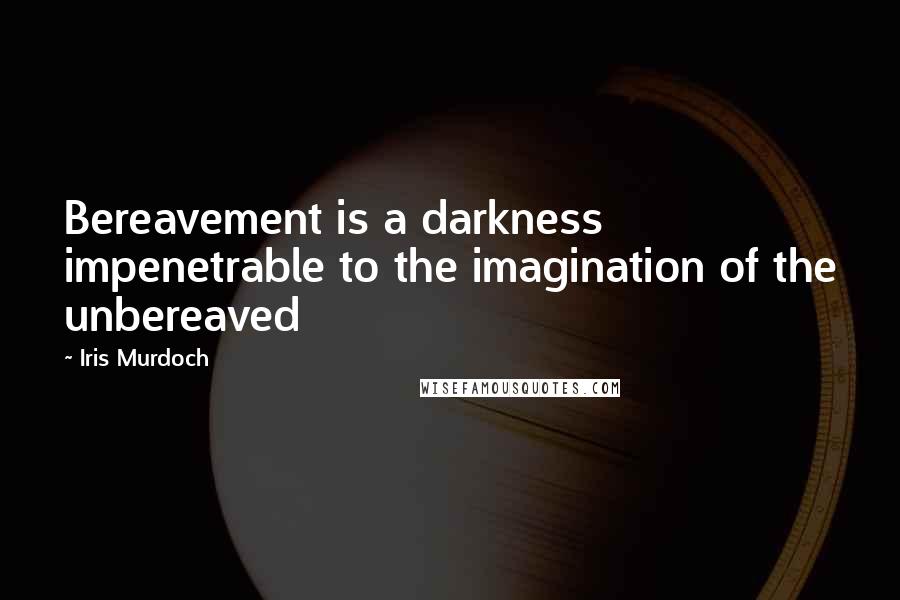 Iris Murdoch Quotes: Bereavement is a darkness impenetrable to the imagination of the unbereaved