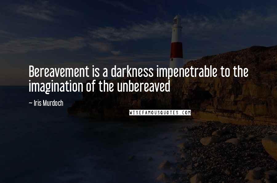 Iris Murdoch Quotes: Bereavement is a darkness impenetrable to the imagination of the unbereaved