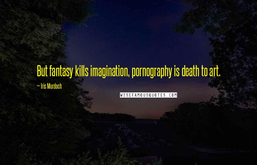 Iris Murdoch Quotes: But fantasy kills imagination, pornography is death to art.