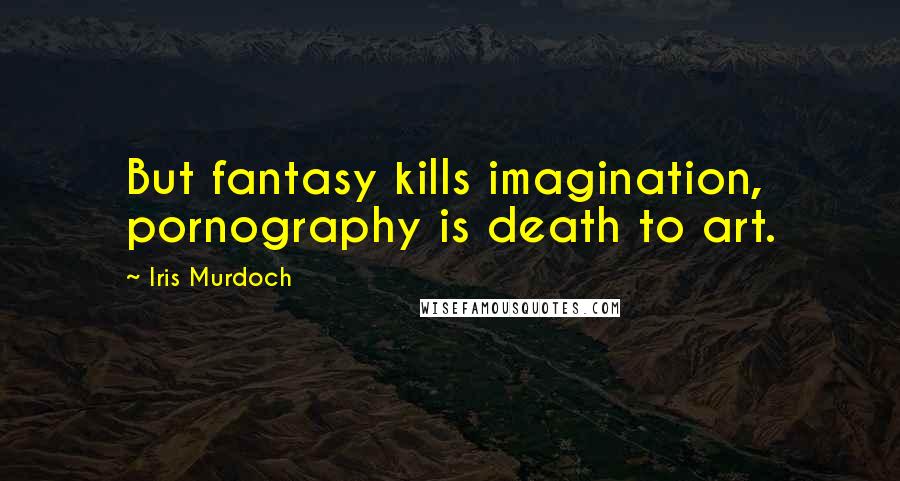 Iris Murdoch Quotes: But fantasy kills imagination, pornography is death to art.