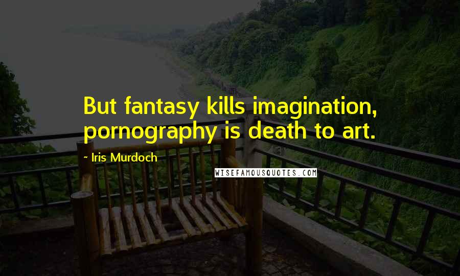 Iris Murdoch Quotes: But fantasy kills imagination, pornography is death to art.