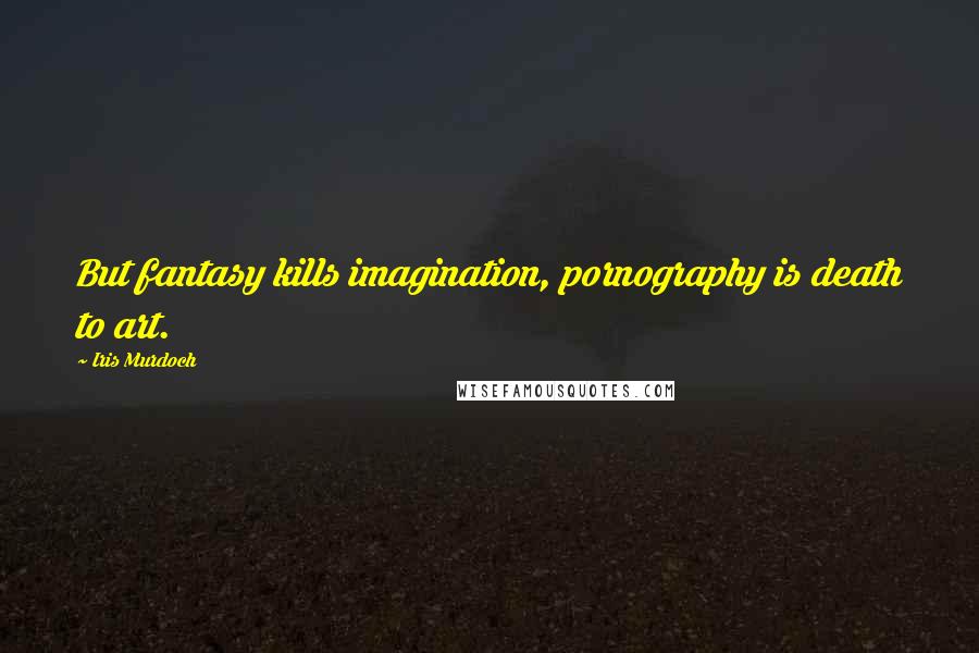 Iris Murdoch Quotes: But fantasy kills imagination, pornography is death to art.
