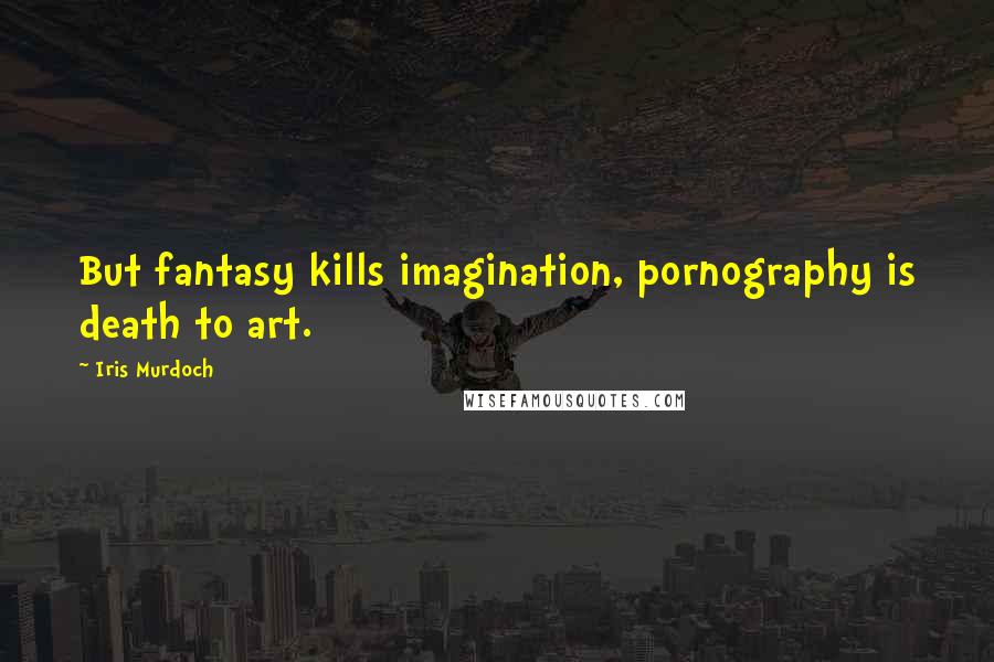 Iris Murdoch Quotes: But fantasy kills imagination, pornography is death to art.