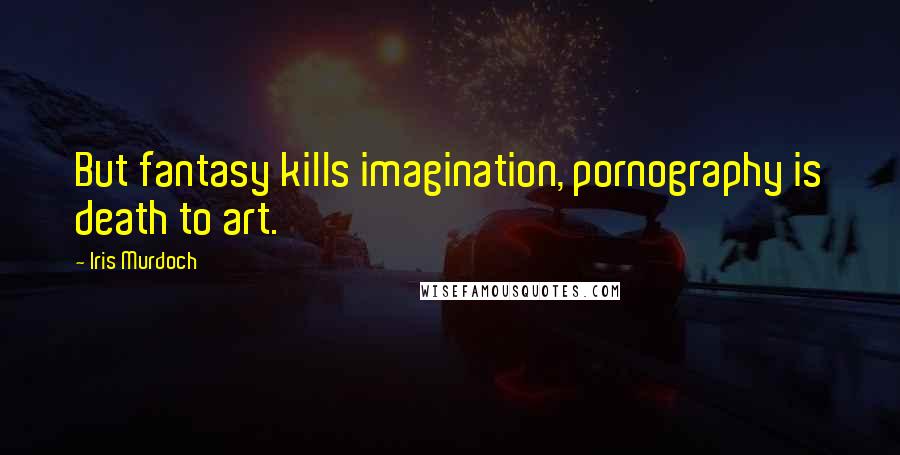Iris Murdoch Quotes: But fantasy kills imagination, pornography is death to art.