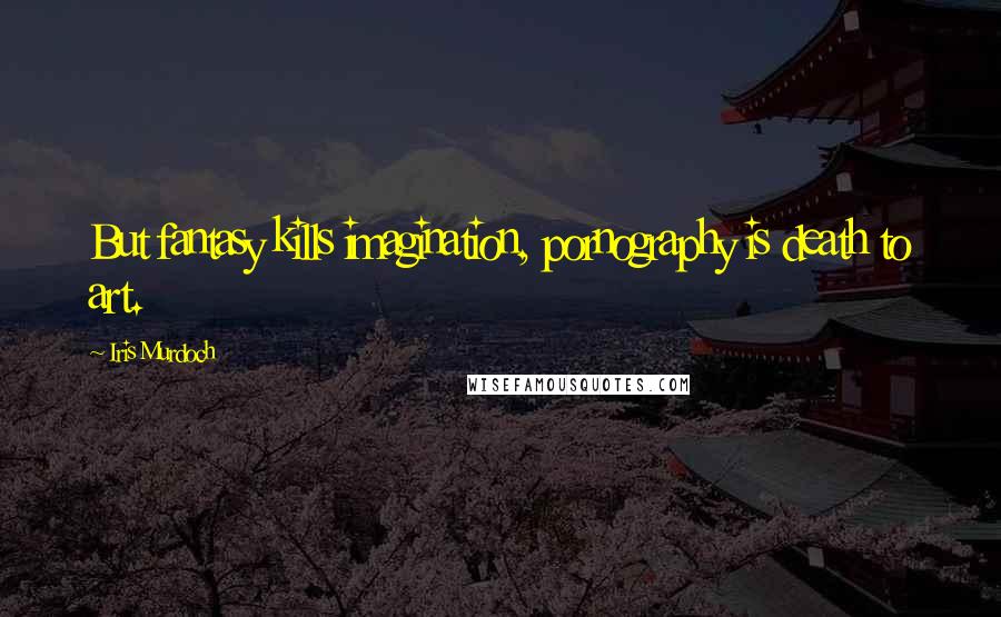 Iris Murdoch Quotes: But fantasy kills imagination, pornography is death to art.