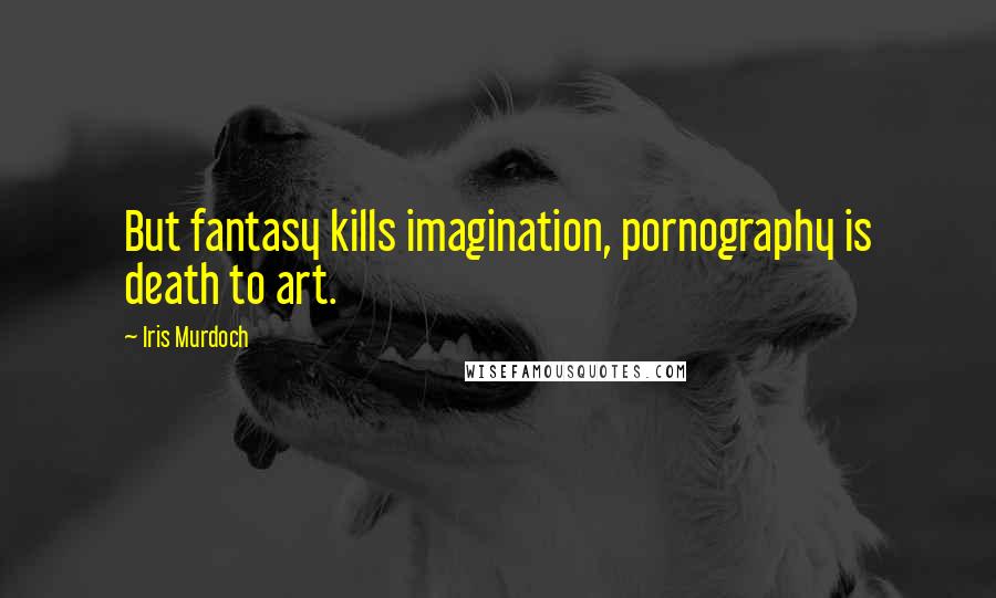 Iris Murdoch Quotes: But fantasy kills imagination, pornography is death to art.