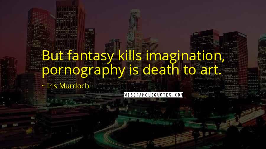 Iris Murdoch Quotes: But fantasy kills imagination, pornography is death to art.