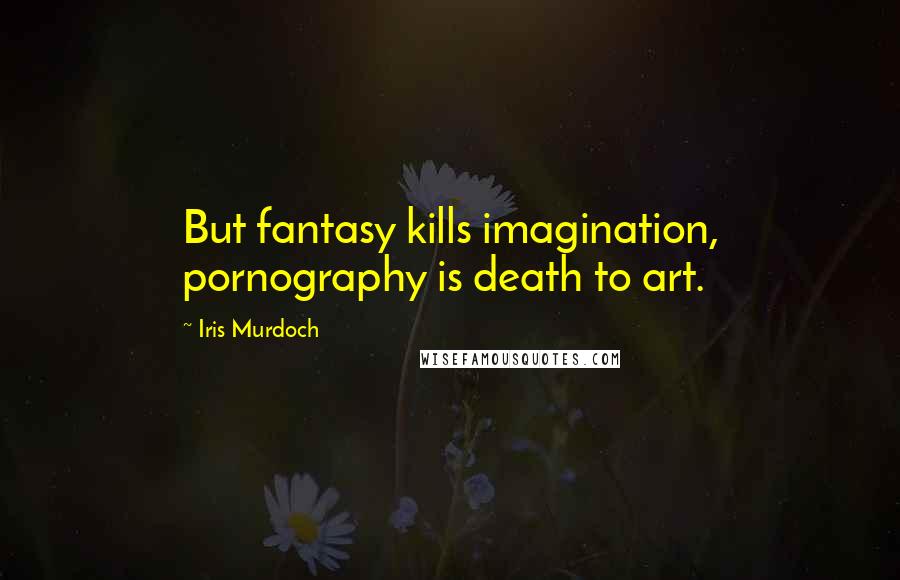 Iris Murdoch Quotes: But fantasy kills imagination, pornography is death to art.