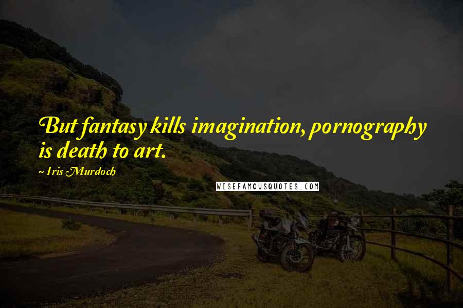 Iris Murdoch Quotes: But fantasy kills imagination, pornography is death to art.