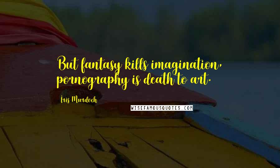 Iris Murdoch Quotes: But fantasy kills imagination, pornography is death to art.