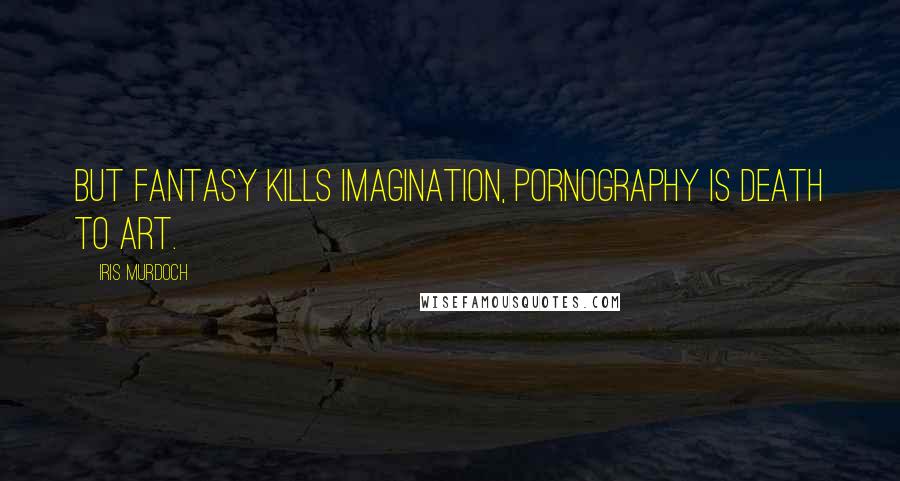 Iris Murdoch Quotes: But fantasy kills imagination, pornography is death to art.