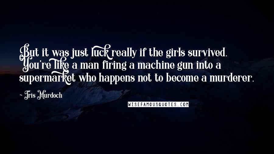 Iris Murdoch Quotes: But it was just luck really if the girls survived. You're like a man firing a machine gun into a supermarket who happens not to become a murderer.