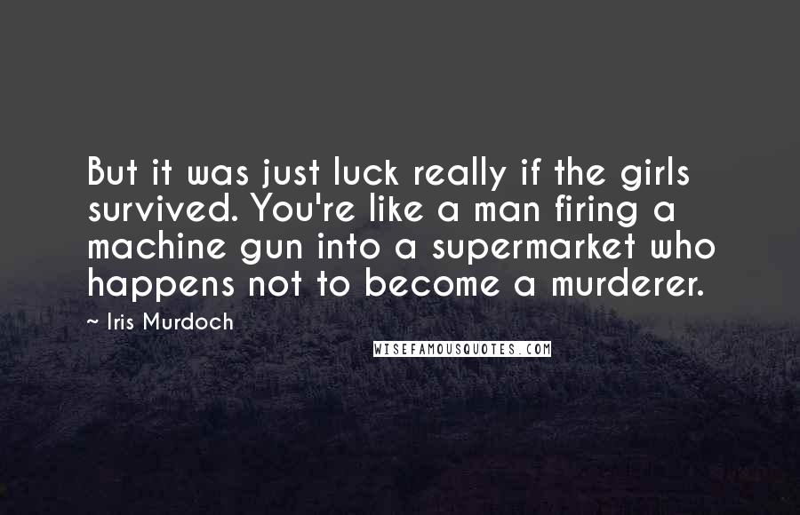 Iris Murdoch Quotes: But it was just luck really if the girls survived. You're like a man firing a machine gun into a supermarket who happens not to become a murderer.