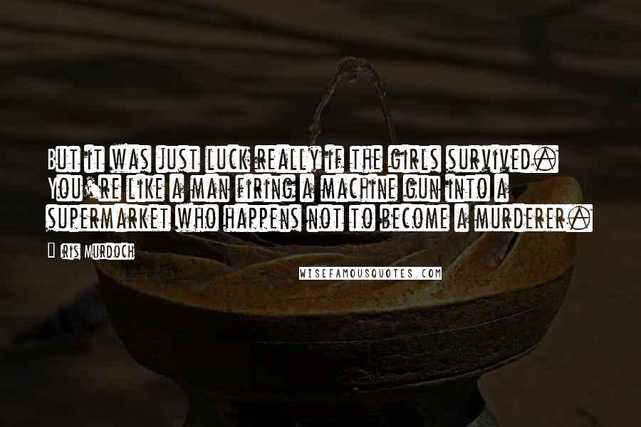 Iris Murdoch Quotes: But it was just luck really if the girls survived. You're like a man firing a machine gun into a supermarket who happens not to become a murderer.