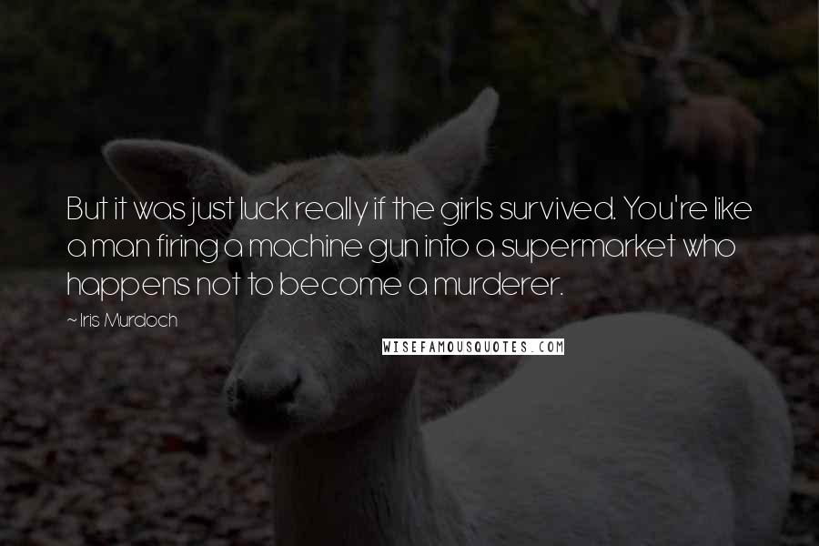 Iris Murdoch Quotes: But it was just luck really if the girls survived. You're like a man firing a machine gun into a supermarket who happens not to become a murderer.