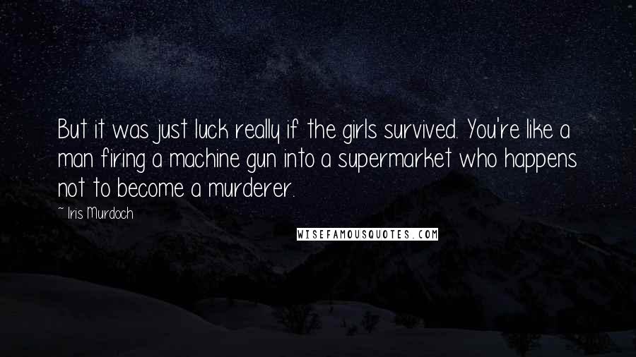 Iris Murdoch Quotes: But it was just luck really if the girls survived. You're like a man firing a machine gun into a supermarket who happens not to become a murderer.