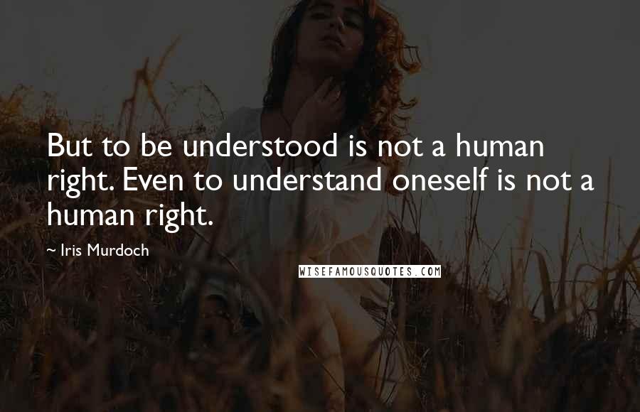 Iris Murdoch Quotes: But to be understood is not a human right. Even to understand oneself is not a human right.