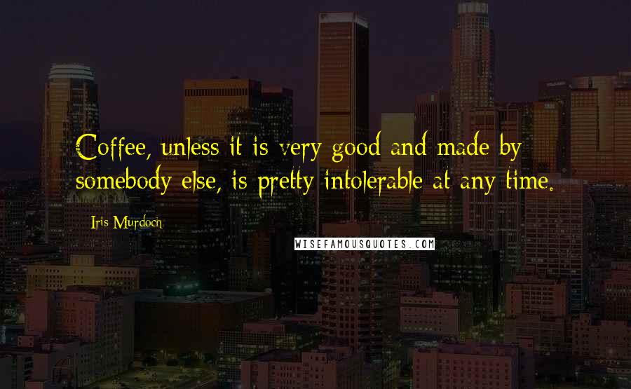 Iris Murdoch Quotes: Coffee, unless it is very good and made by somebody else, is pretty intolerable at any time.