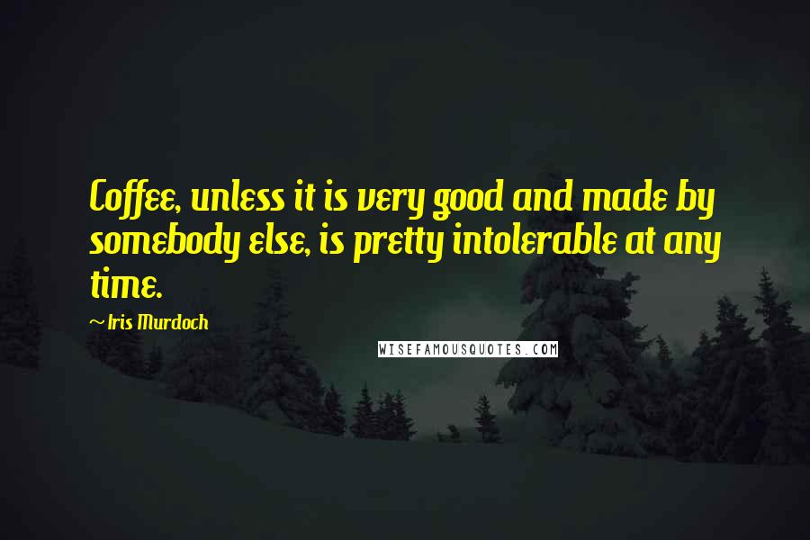 Iris Murdoch Quotes: Coffee, unless it is very good and made by somebody else, is pretty intolerable at any time.