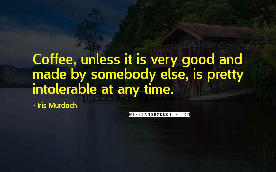 Iris Murdoch Quotes: Coffee, unless it is very good and made by somebody else, is pretty intolerable at any time.