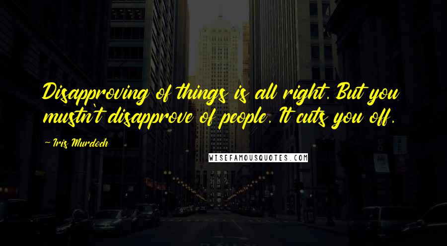 Iris Murdoch Quotes: Disapproving of things is all right. But you mustn't disapprove of people. It cuts you off.