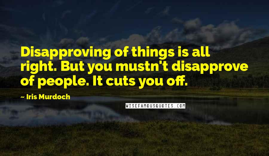 Iris Murdoch Quotes: Disapproving of things is all right. But you mustn't disapprove of people. It cuts you off.