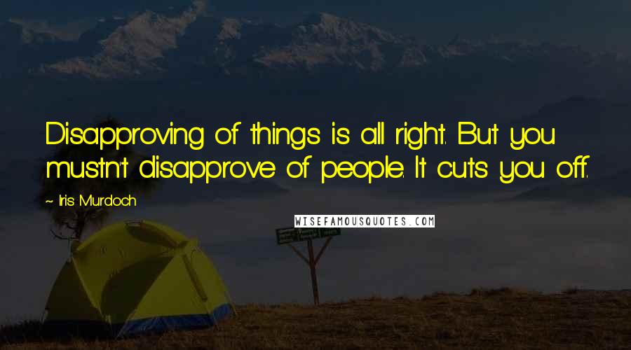 Iris Murdoch Quotes: Disapproving of things is all right. But you mustn't disapprove of people. It cuts you off.