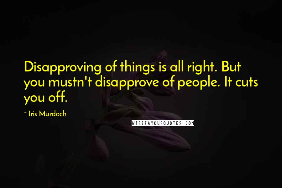 Iris Murdoch Quotes: Disapproving of things is all right. But you mustn't disapprove of people. It cuts you off.