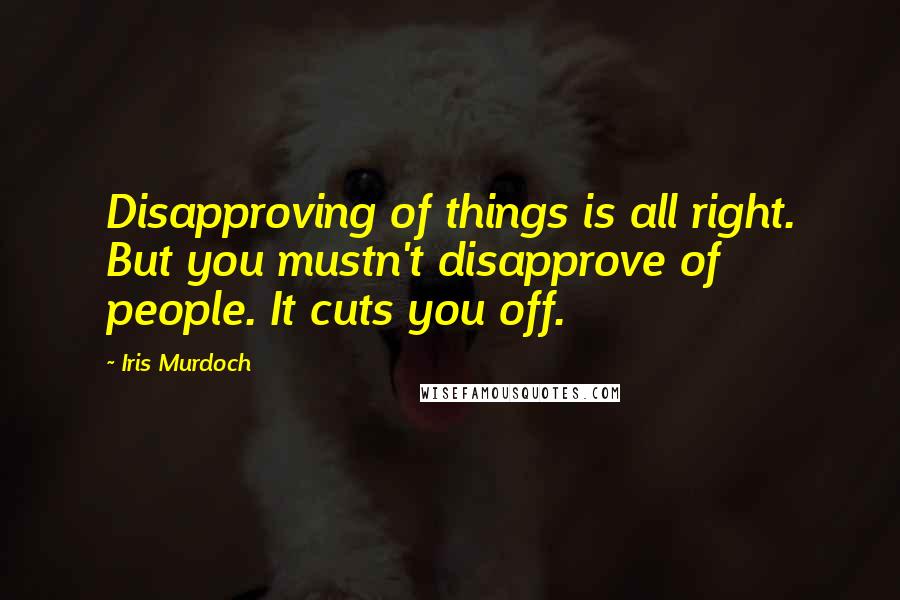 Iris Murdoch Quotes: Disapproving of things is all right. But you mustn't disapprove of people. It cuts you off.