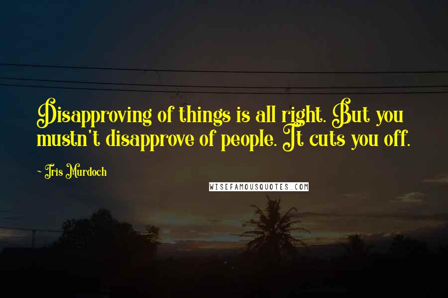 Iris Murdoch Quotes: Disapproving of things is all right. But you mustn't disapprove of people. It cuts you off.