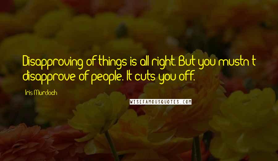 Iris Murdoch Quotes: Disapproving of things is all right. But you mustn't disapprove of people. It cuts you off.