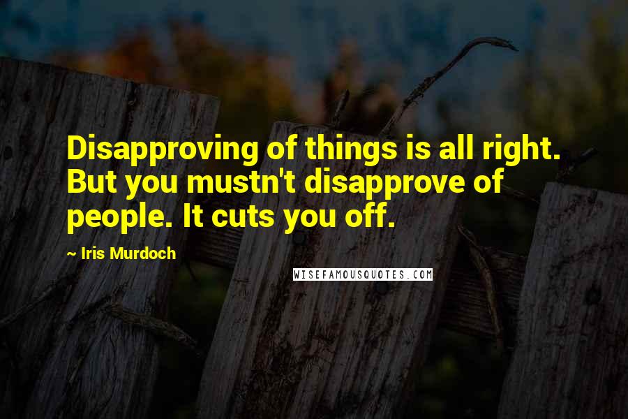 Iris Murdoch Quotes: Disapproving of things is all right. But you mustn't disapprove of people. It cuts you off.