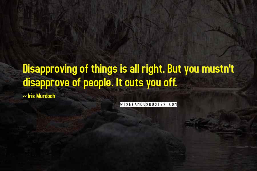 Iris Murdoch Quotes: Disapproving of things is all right. But you mustn't disapprove of people. It cuts you off.