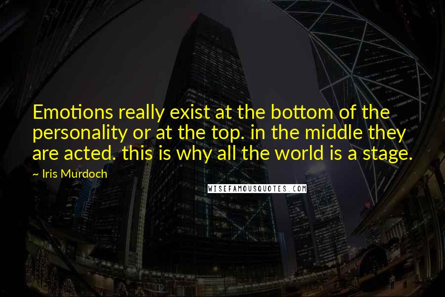 Iris Murdoch Quotes: Emotions really exist at the bottom of the personality or at the top. in the middle they are acted. this is why all the world is a stage.