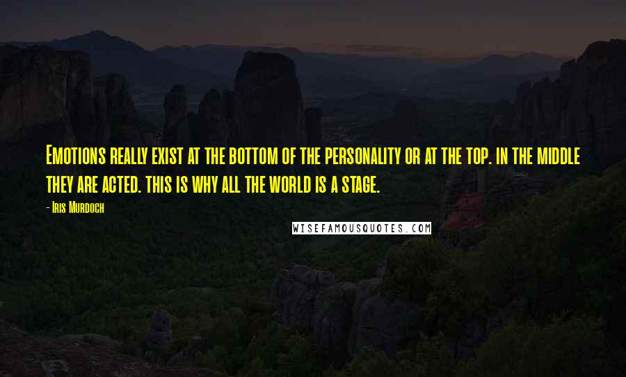 Iris Murdoch Quotes: Emotions really exist at the bottom of the personality or at the top. in the middle they are acted. this is why all the world is a stage.