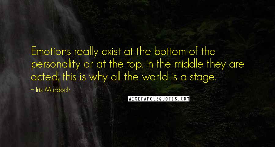 Iris Murdoch Quotes: Emotions really exist at the bottom of the personality or at the top. in the middle they are acted. this is why all the world is a stage.