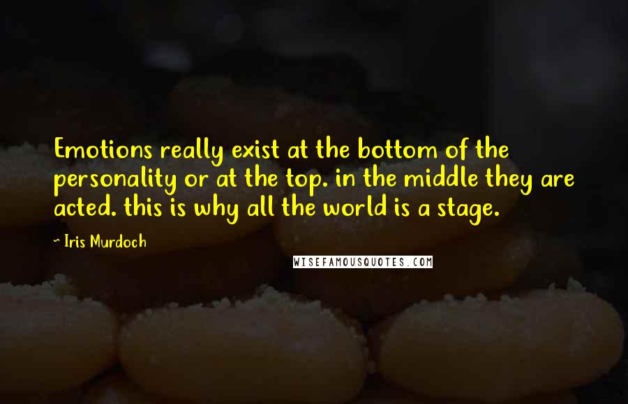 Iris Murdoch Quotes: Emotions really exist at the bottom of the personality or at the top. in the middle they are acted. this is why all the world is a stage.