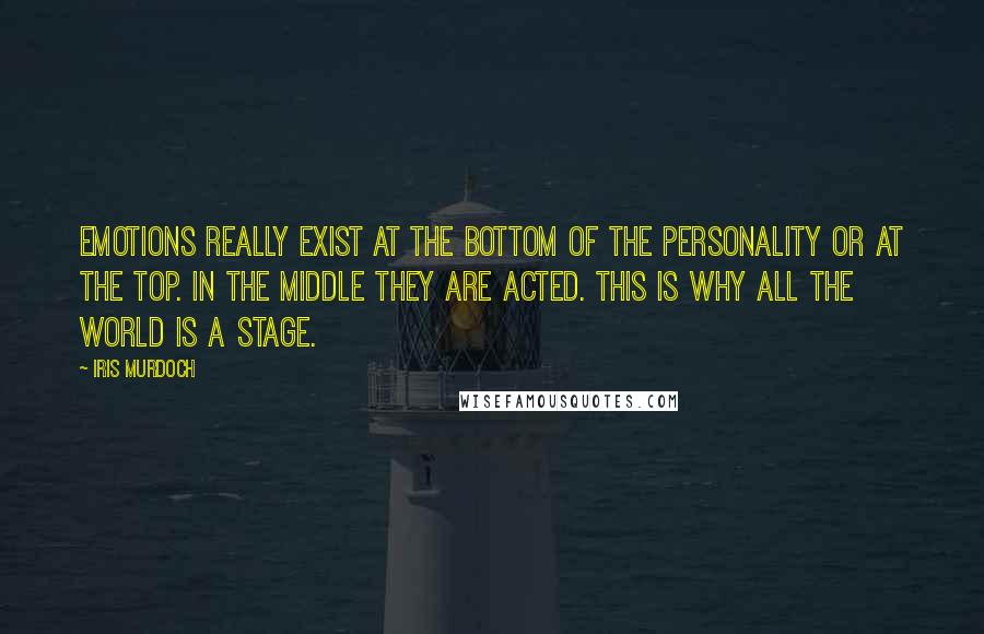 Iris Murdoch Quotes: Emotions really exist at the bottom of the personality or at the top. in the middle they are acted. this is why all the world is a stage.