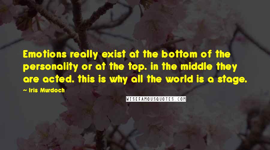 Iris Murdoch Quotes: Emotions really exist at the bottom of the personality or at the top. in the middle they are acted. this is why all the world is a stage.