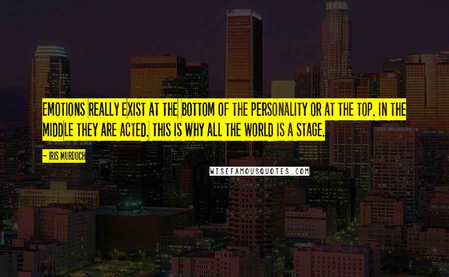 Iris Murdoch Quotes: Emotions really exist at the bottom of the personality or at the top. in the middle they are acted. this is why all the world is a stage.