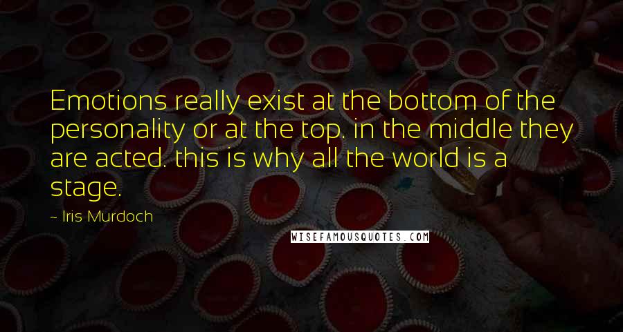 Iris Murdoch Quotes: Emotions really exist at the bottom of the personality or at the top. in the middle they are acted. this is why all the world is a stage.