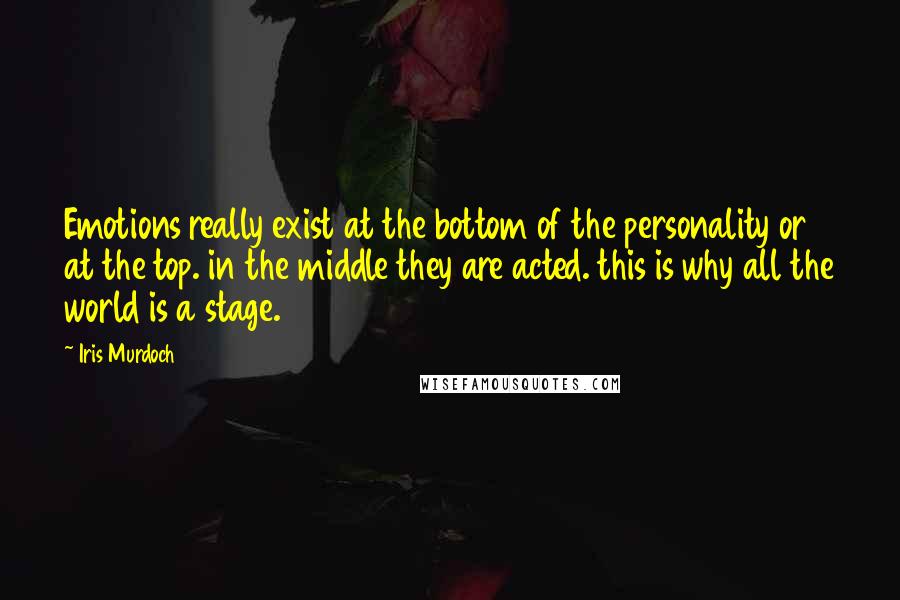 Iris Murdoch Quotes: Emotions really exist at the bottom of the personality or at the top. in the middle they are acted. this is why all the world is a stage.