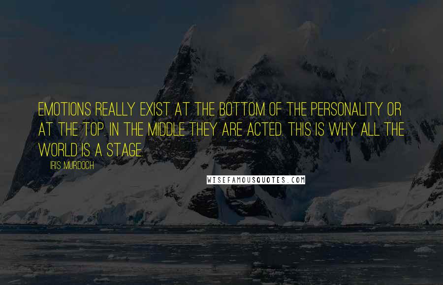 Iris Murdoch Quotes: Emotions really exist at the bottom of the personality or at the top. in the middle they are acted. this is why all the world is a stage.