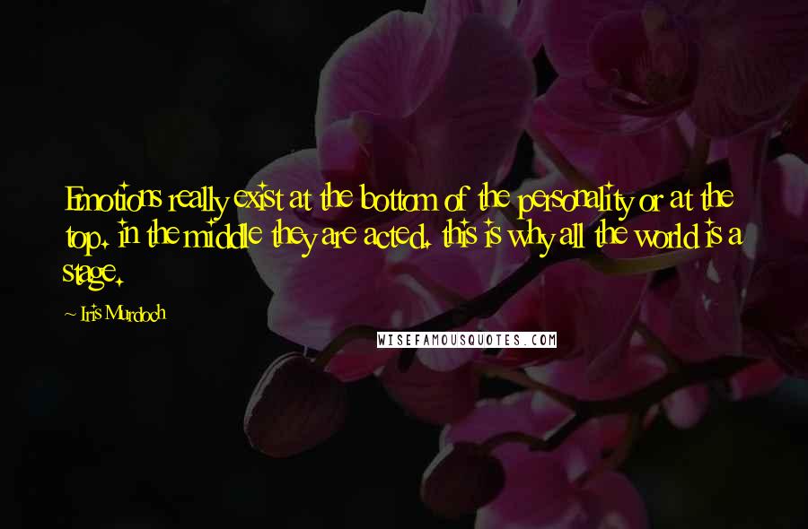 Iris Murdoch Quotes: Emotions really exist at the bottom of the personality or at the top. in the middle they are acted. this is why all the world is a stage.