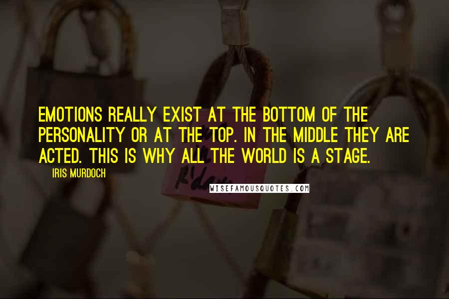 Iris Murdoch Quotes: Emotions really exist at the bottom of the personality or at the top. in the middle they are acted. this is why all the world is a stage.